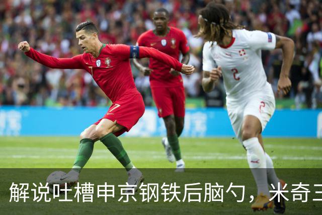 解说吐槽申京"钢铁后脑勺"，米奇三后卫整活葬送比赛