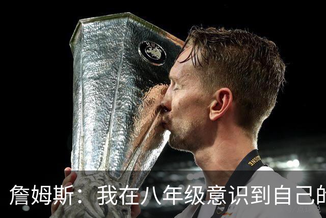 詹姆斯：我在八年级意识到自己的天赋，我的速度更快、体格更大