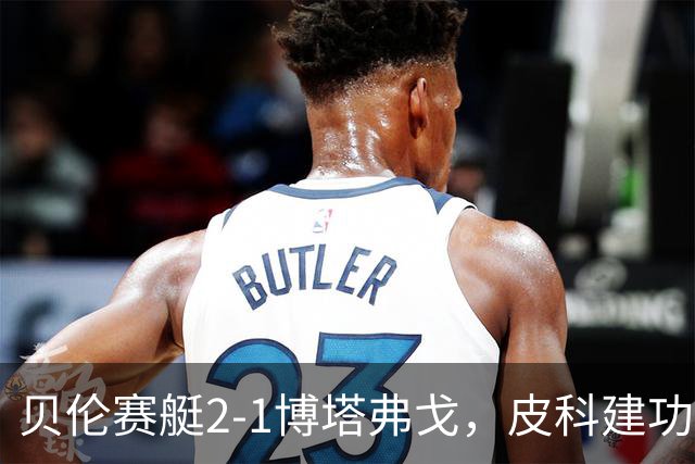 贝伦赛艇2-1博塔弗戈，皮科建功，雅雅-席尔瓦破门