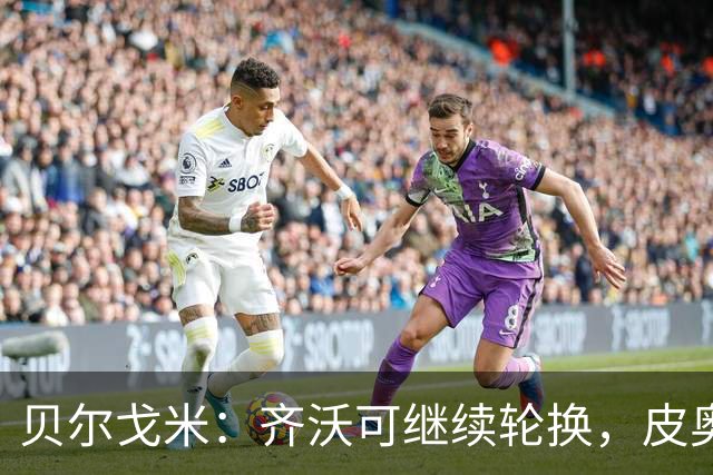 贝尔戈米：齐沃可继续轮换，皮奥已成锋线第三主力
