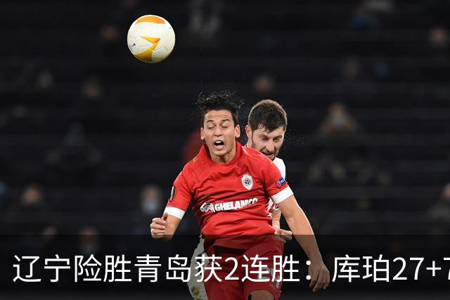 辽宁险胜青岛获2连胜：库珀27+7制胜两罚 赵继伟克里斯被罚下