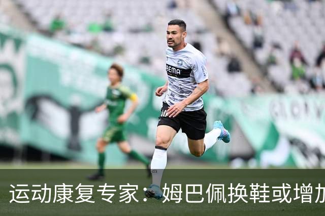 运动康复专家：姆巴佩换鞋或增加膝伤风险，改变恐影响身体受力