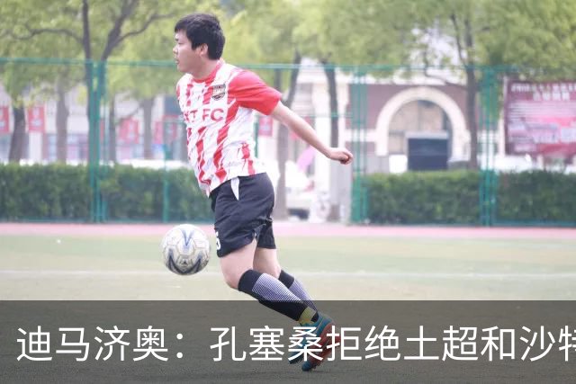 迪马济奥：孔塞桑拒绝土超和沙特邀请，目标重返五大联赛