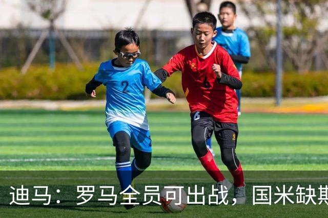 迪马：罗马全员可出战，国米缺斯彭斯、恰尔汗奥卢和斯通斯