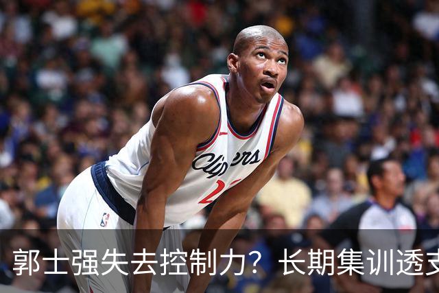 郭士强失去控制力？长期集训透支球员？中国男篮该推倒重来了！