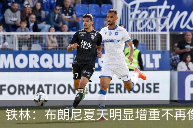 铁林：布朗尼夏天明显增重不再像小孩 新赛季肯定有机会证明自己