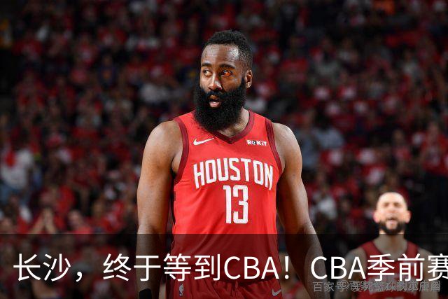 长沙，终于等到CBA！CBA季前赛长沙站倒计时10天