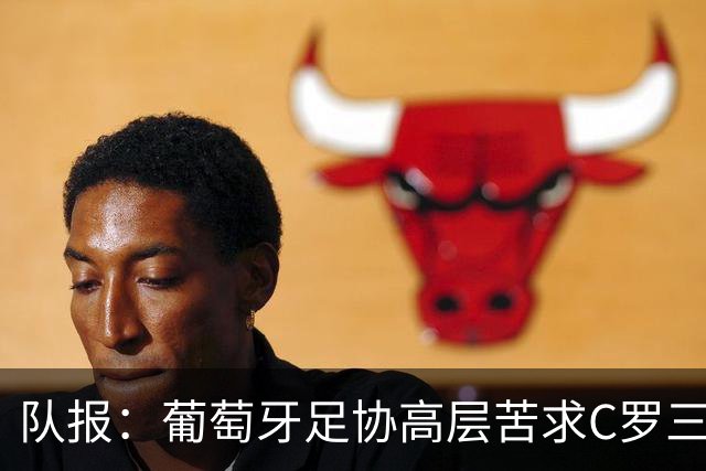 队报：葡萄牙足协高层苦求C罗三周，热苏斯不得不放下身段征召他