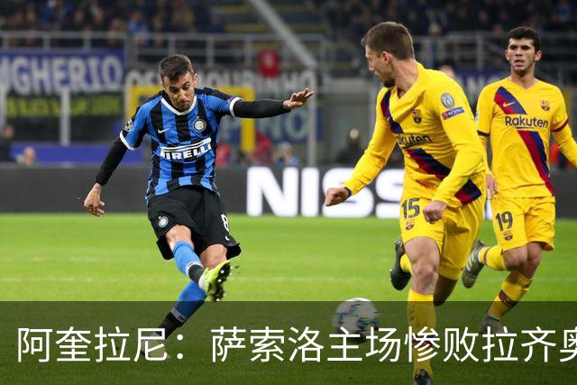 阿奎拉尼：萨索洛主场惨败拉齐奥，我承担全部责任