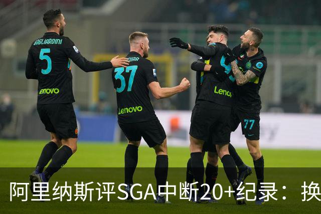 阿里纳斯评SGA中断20+纪录：换我绝不下场，要刷到后人绝望