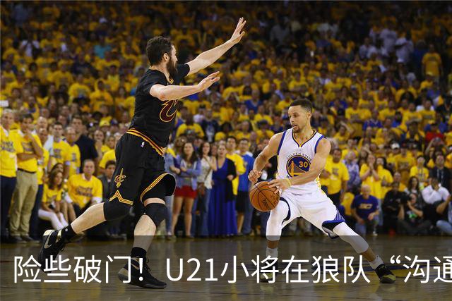 险些破门！U21小将在狼队“沟通不畅”，攻防两端俱佳，但有失误