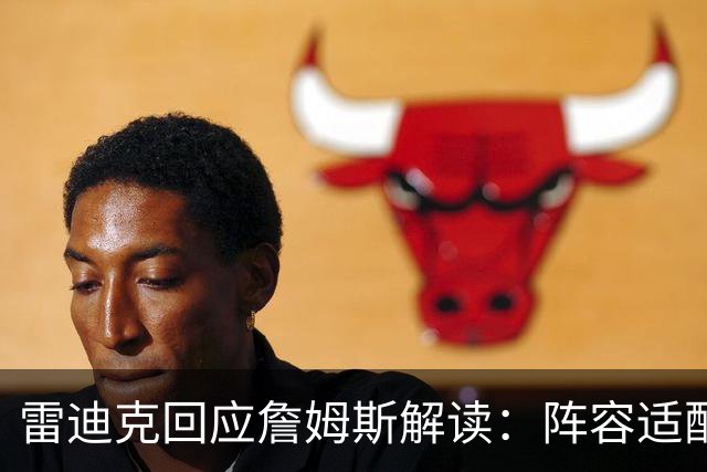 雷迪克回应詹姆斯解读：阵容适配不是针对谁