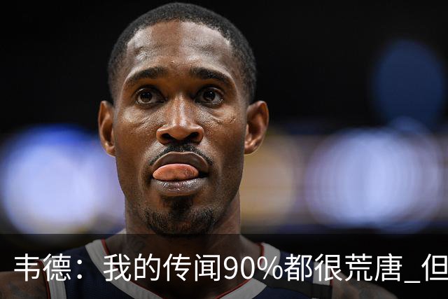 韦德：我的传闻90%都很荒唐 但我不会逐一澄清 我知道自己是谁