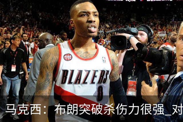 马克西：布朗突破杀伤力很强 对手不收缩防守就只能看他得分