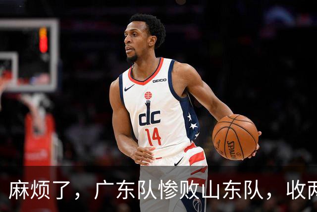 麻烦了，广东队惨败山东队，收两个坏消息，强烈建议请回杜锋