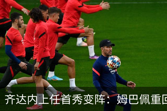 齐达内上任首秀变阵：姆巴佩重回左路，法国队开启“齐氏”时代
