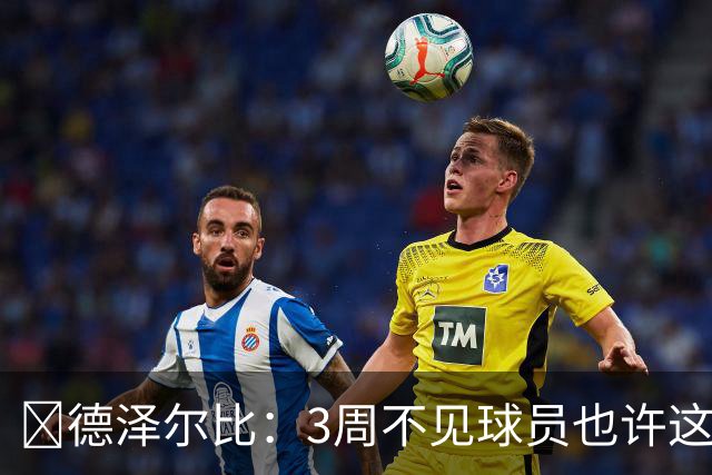 🤐德泽尔比：3周不见球员?也许这样更好，我今天不想和他们说话