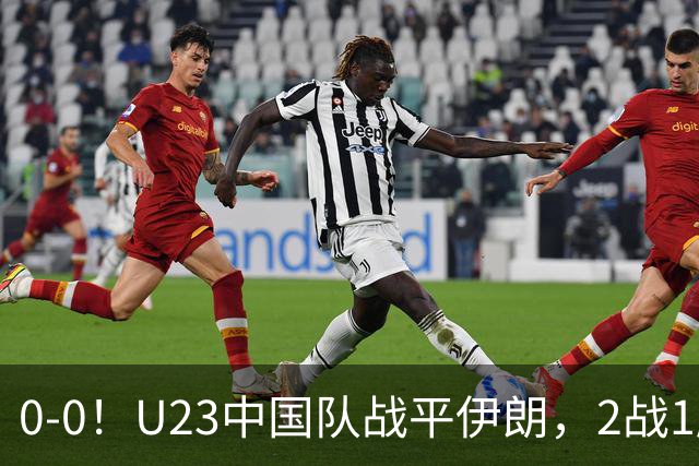 0-0！U23中国队战平伊朗，2战1胜1平不败，末轮战阿联酋不败出线