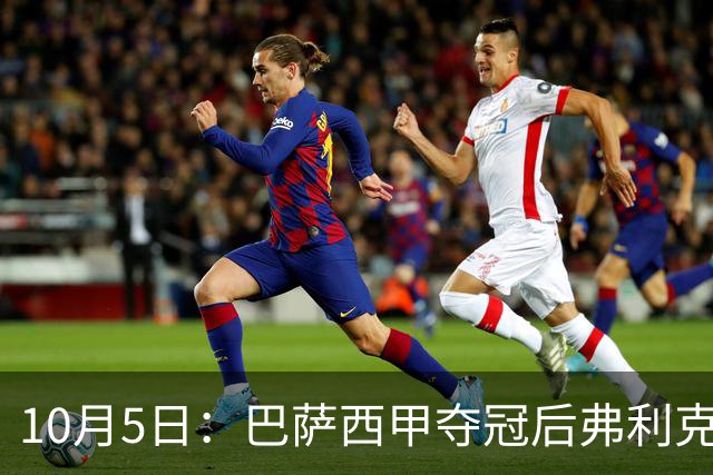 10月5日：巴萨西甲夺冠后弗利克与高层引援分歧，AC米兰追德容，双线牵动巴萨夏窗