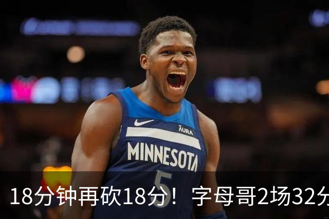 18分钟再砍18分！字母哥2场32分钟27分，东部争冠队要再加一员？