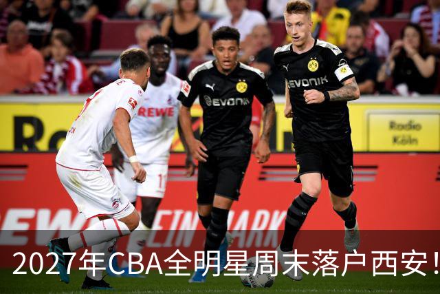 2027年CBA全明星周末落户西安！明年3月5日至7日举行