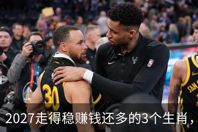 2027走得稳赚钱还多的3个生肖，财神爷偏爱，老实人也有春天