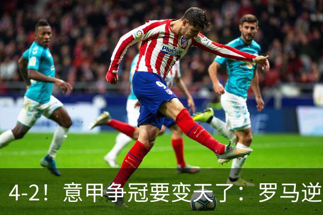4-2！意甲争冠要变天了：罗马逆转，黑马大胜反超国米，榜首易主