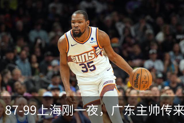 87-99上海刚一夜，广东主帅传来新消息，徐杰说的很实在，新体系悬了！