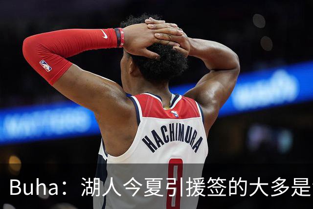 Buha：湖人今夏引援签的大多是溢价合同 若发挥不佳将成负资产