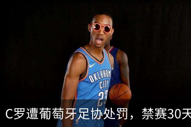 C罗遭葡萄牙足协处罚，禁赛30天，罚金255欧元相当于他29秒收入