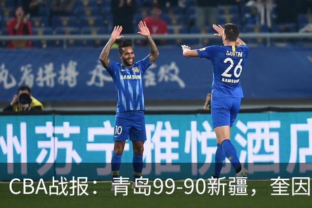 CBA战报：青岛99-90新疆，奎因达里-韦瑟斯庞30+2