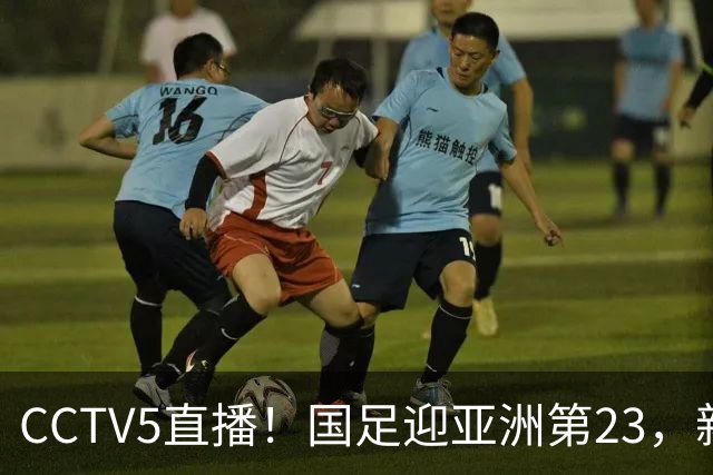 CCTV5直播！国足迎亚洲第23，新三叉戟搭档三大归化，邵佳一必须带队取胜