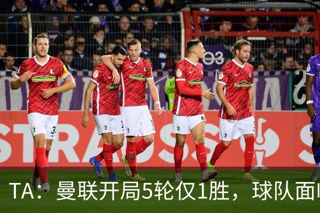 TA：曼联开局5轮仅1胜，球队面临的问题远超状态低迷